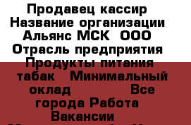 Продавец-кассир › Название организации ­ Альянс-МСК, ООО › Отрасль предприятия ­ Продукты питания, табак › Минимальный оклад ­ 25 000 - Все города Работа » Вакансии   . Московская обл.,Химки г.